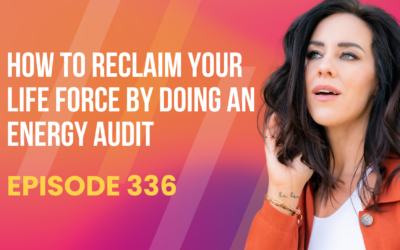 Episode 336 – ​​How to Reclaim your Life Force by Doing an Energy Audit