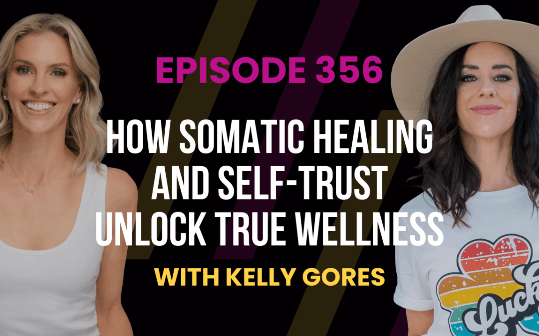 Episode 356 – How Somatic Healing and Self-Trust Unlock True Wellness with Kelly Gores